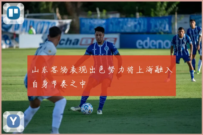山东客场表现出色努力将上海融入自身节奏之中