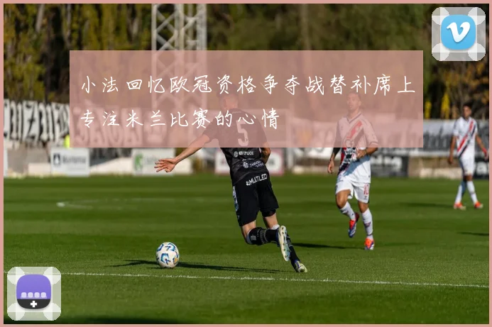 小法回忆欧冠资格争夺战替补席上专注米兰比赛的心情