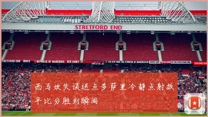 西马坎失误送点多萨里冷静点射扳平比分胜利瞬间