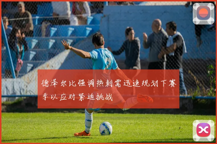 德泽尔比强调热刺需迅速规划下赛季以应对紧迫挑战