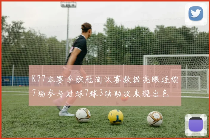 K77本赛季欧冠淘汰赛数据亮眼连续7场参与进球7球3助助攻表现出色
