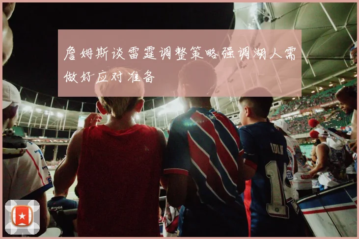 詹姆斯谈雷霆调整策略强调湖人需做好应对准备