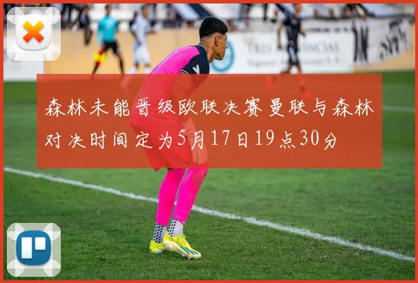 森林未能晋级欧联决赛曼联与森林对决时间定为5月17日19点30分