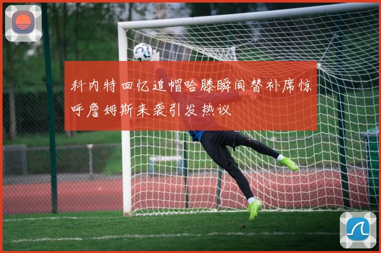 科内特回忆追帽哈滕瞬间替补席惊呼詹姆斯来袭引发热议