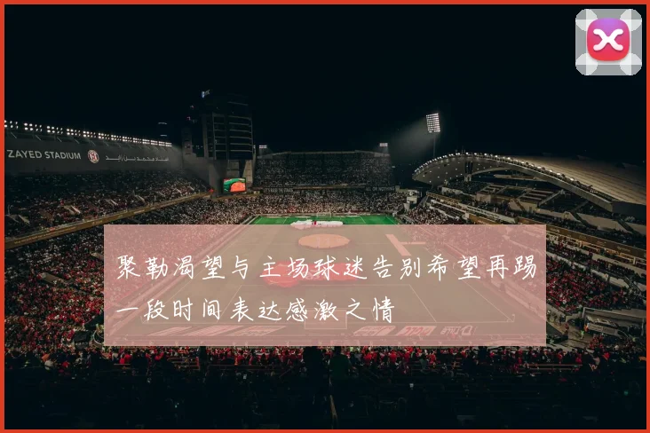 聚勒渴望与主场球迷告别希望再踢一段时间表达感激之情