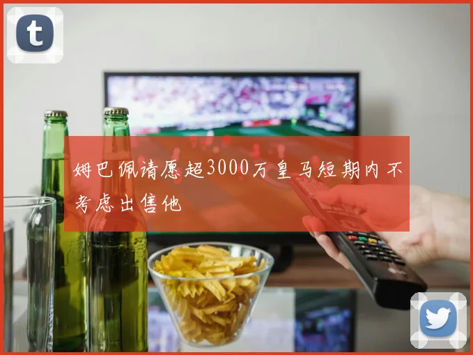 姆巴佩请愿超3000万皇马短期内不考虑出售他