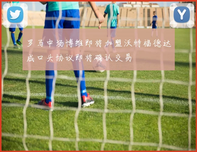 罗马中场博维即将加盟沃特福德达成口头协议即将确认交易