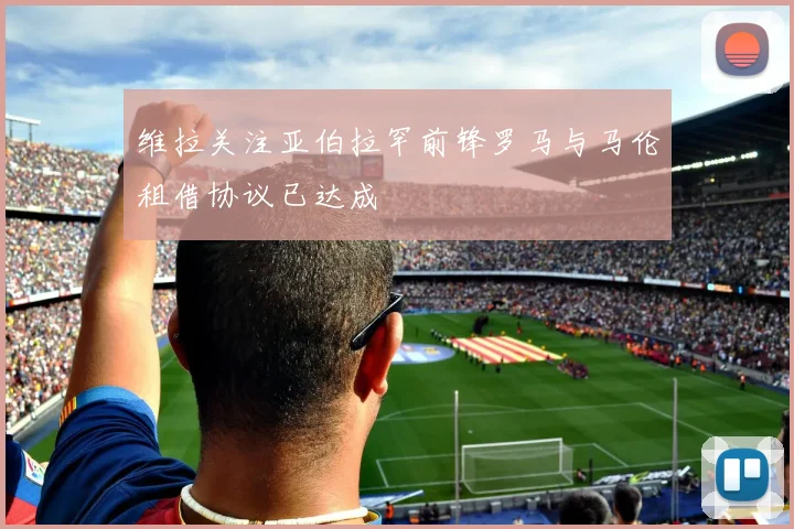 维拉关注亚伯拉罕前锋罗马与马伦租借协议已达成