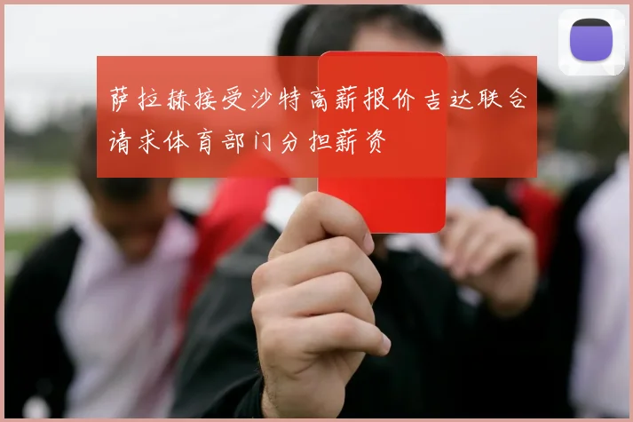 萨拉赫接受沙特高薪报价吉达联合请求体育部门分担薪资