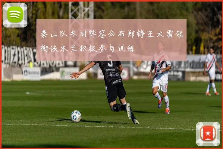 泰山队冬训阵容公布郑铮王大雷领衔依木兰积极参与训练