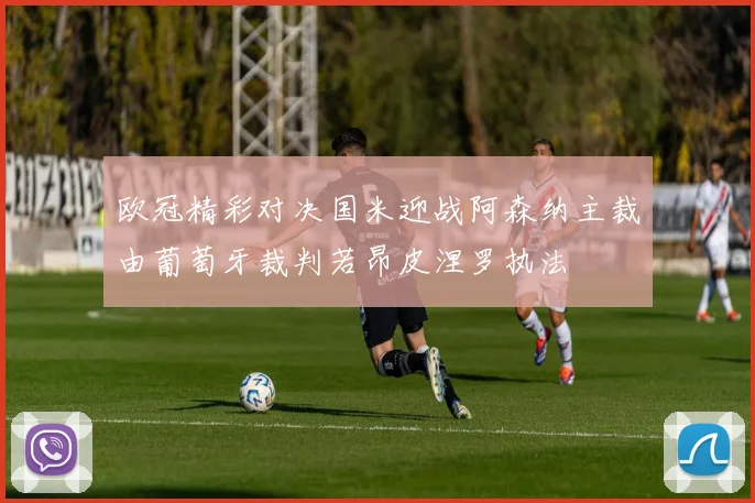 欧冠精彩对决国米迎战阿森纳主裁由葡萄牙裁判若昂皮涅罗执法