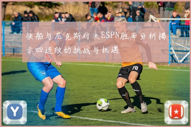 快船与尼克斯对决ESPN胜率分析揭示四连败的挑战与机遇