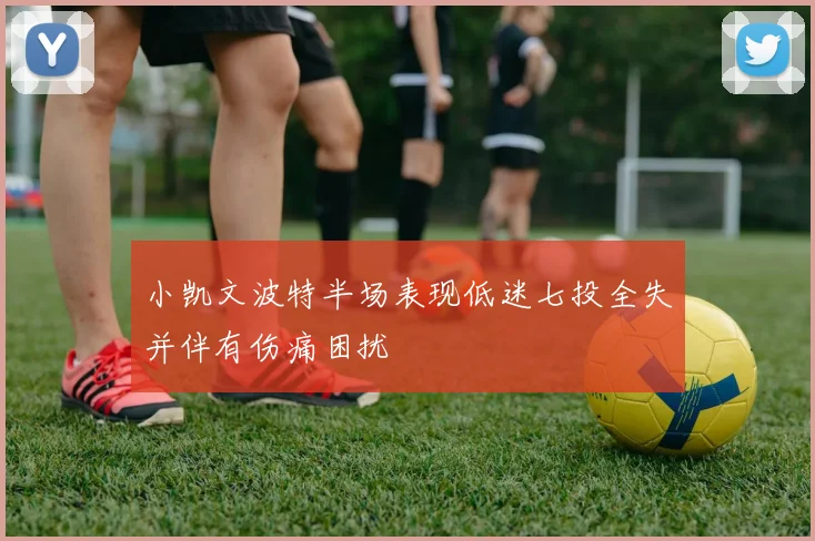 小凯文波特半场表现低迷七投全失并伴有伤痛困扰