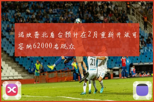 诺坎普北看台预计在2月重新开放可容纳62000名观众