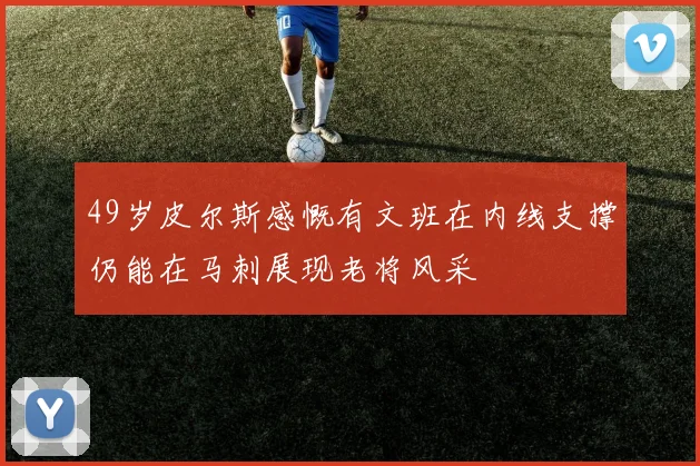 49岁皮尔斯感慨有文班在内线支撑仍能在马刺展现老将风采